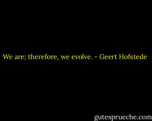 We are; therefore, we evolve. - Geert Hofstede