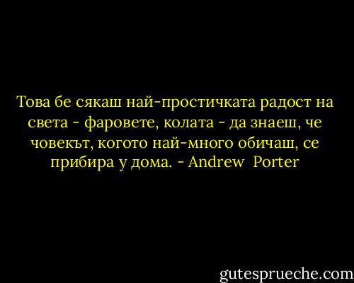 Това бе сякаш най-простичката радост на света - фаровете, колата - да знаеш, че човекът, когото най-много обичаш, се прибира у дома. - Andrew  Porter