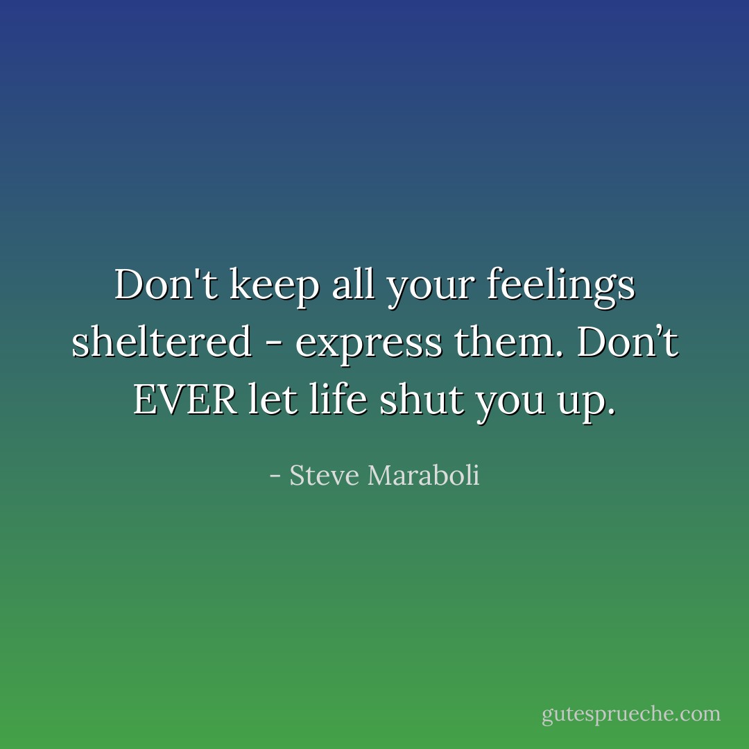 Don't keep all your feelings sheltered - express them. Don’t EVER let life shut you up. - Steve Maraboli
