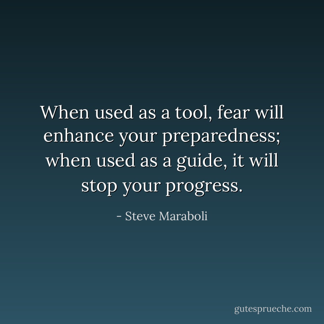 When used as a tool, fear will enhance your preparedness; when used as a guide, it will stop your progress. - Steve Maraboli