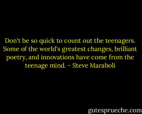 Don't be so quick to count out the teenagers. Some of the world's greatest changes, brilliant poetry, and innovations have come from the teenage mind. - Steve Maraboli