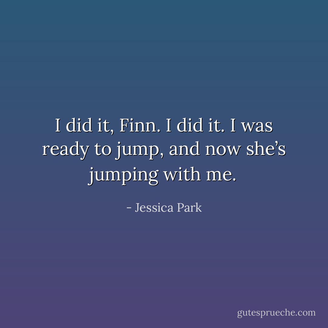 I did it, Finn. I did it. I was ready to jump, and now she’s jumping with me. - Jessica Park