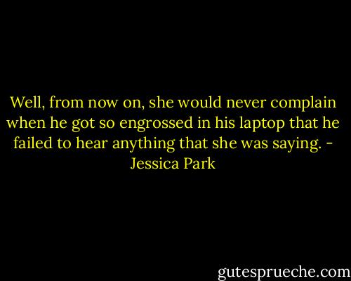 Well, from now on, she would never complain when he got so engrossed in his laptop that he failed to hear anything that she was saying. - Jessica Park