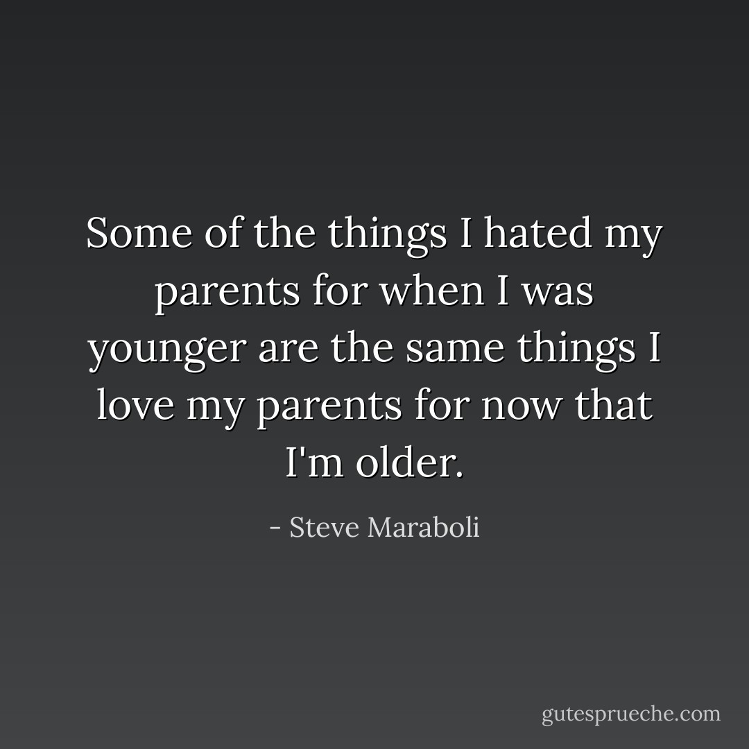 Some of the things I hated my parents for when I was younger are the same things I love my parents for now that I'm older. - Steve Maraboli