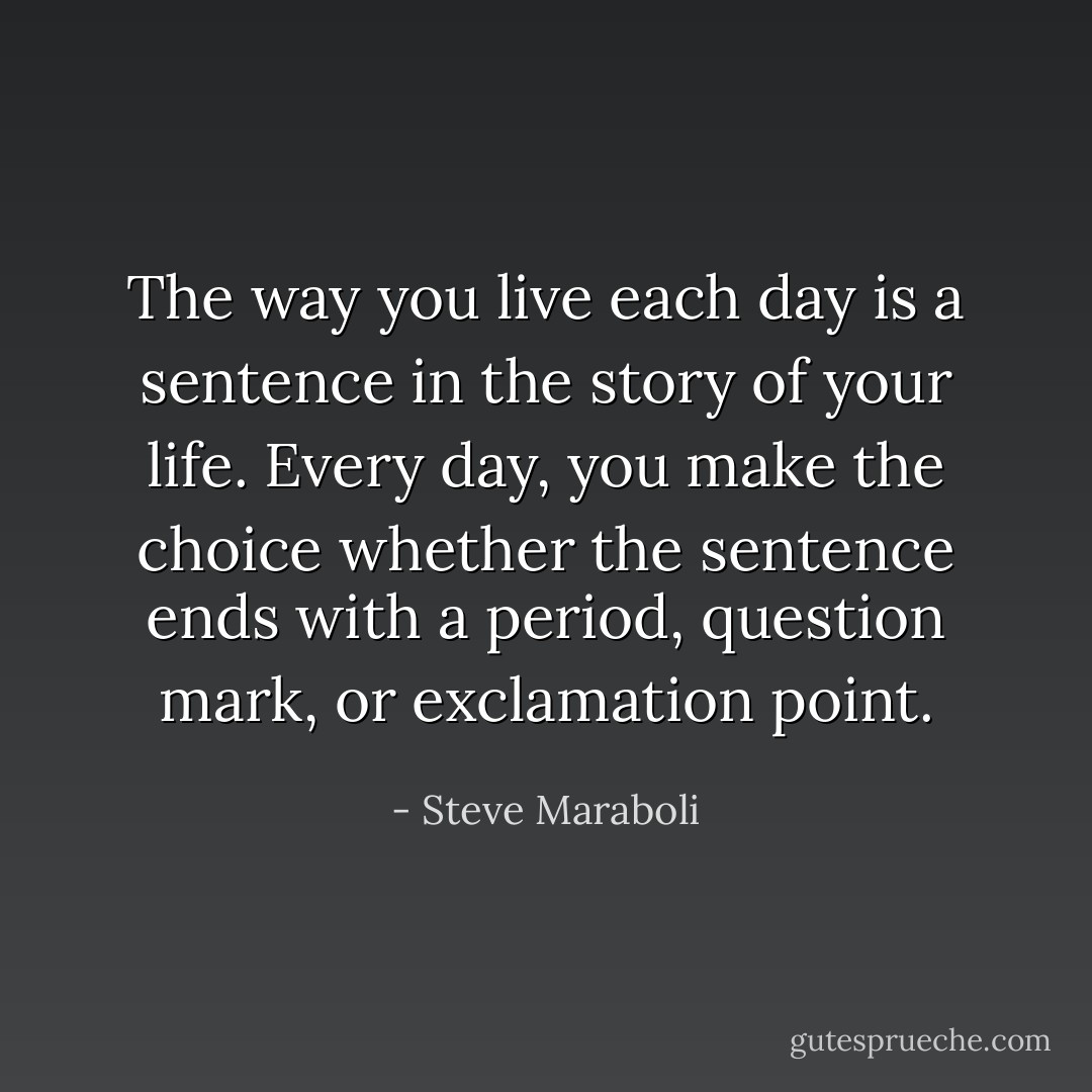 The way you live each day is a sentence in the story of your life. Every day, you make the choice whether the sentence ends with a period, question mark, or exclamation point. - Steve Maraboli