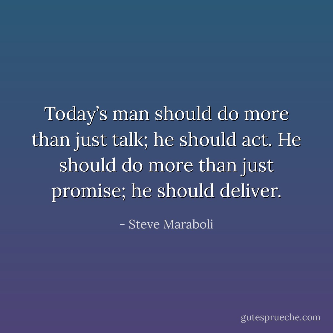 Today’s man should do more than just talk; he should act. He should do more than just promise; he should deliver. - Steve Maraboli