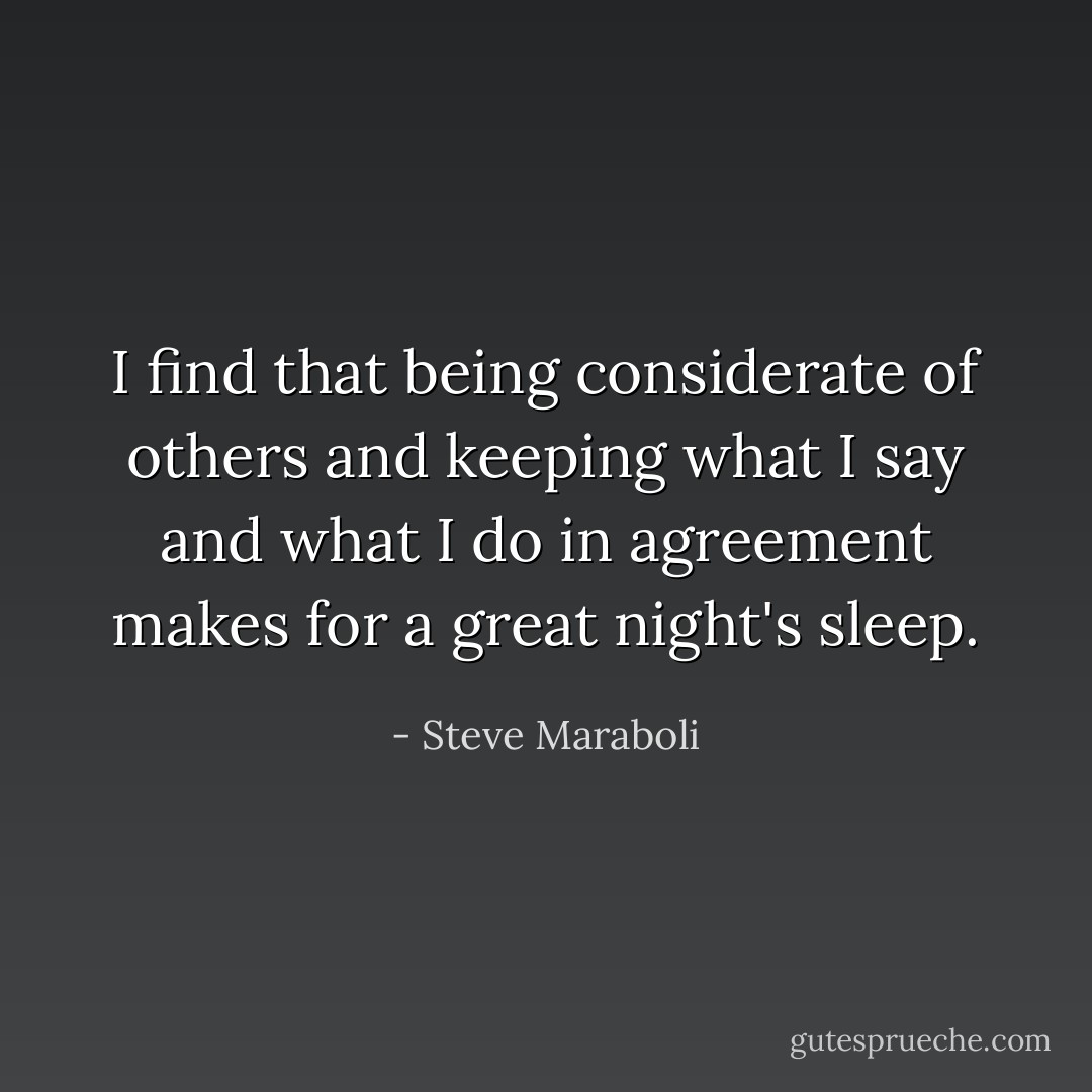 I find that being considerate of others and keeping what I say and what I do in agreement makes for a great night's sleep. - Steve Maraboli