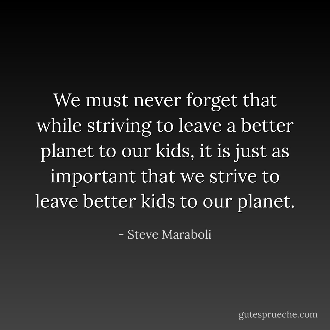 We must never forget that while striving to leave a better planet to our kids, it is just as important that we strive to leave better kids to our planet. - Steve Maraboli