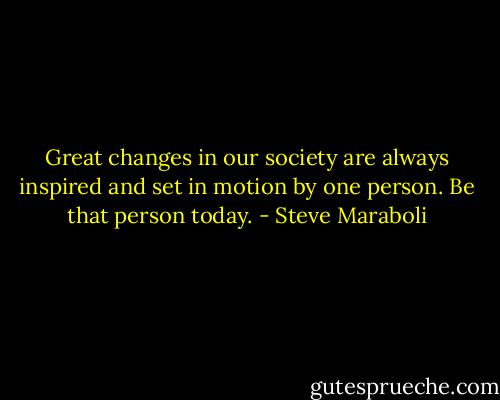 Great changes in our society are always inspired and set in motion by one person. Be that person today. - Steve Maraboli