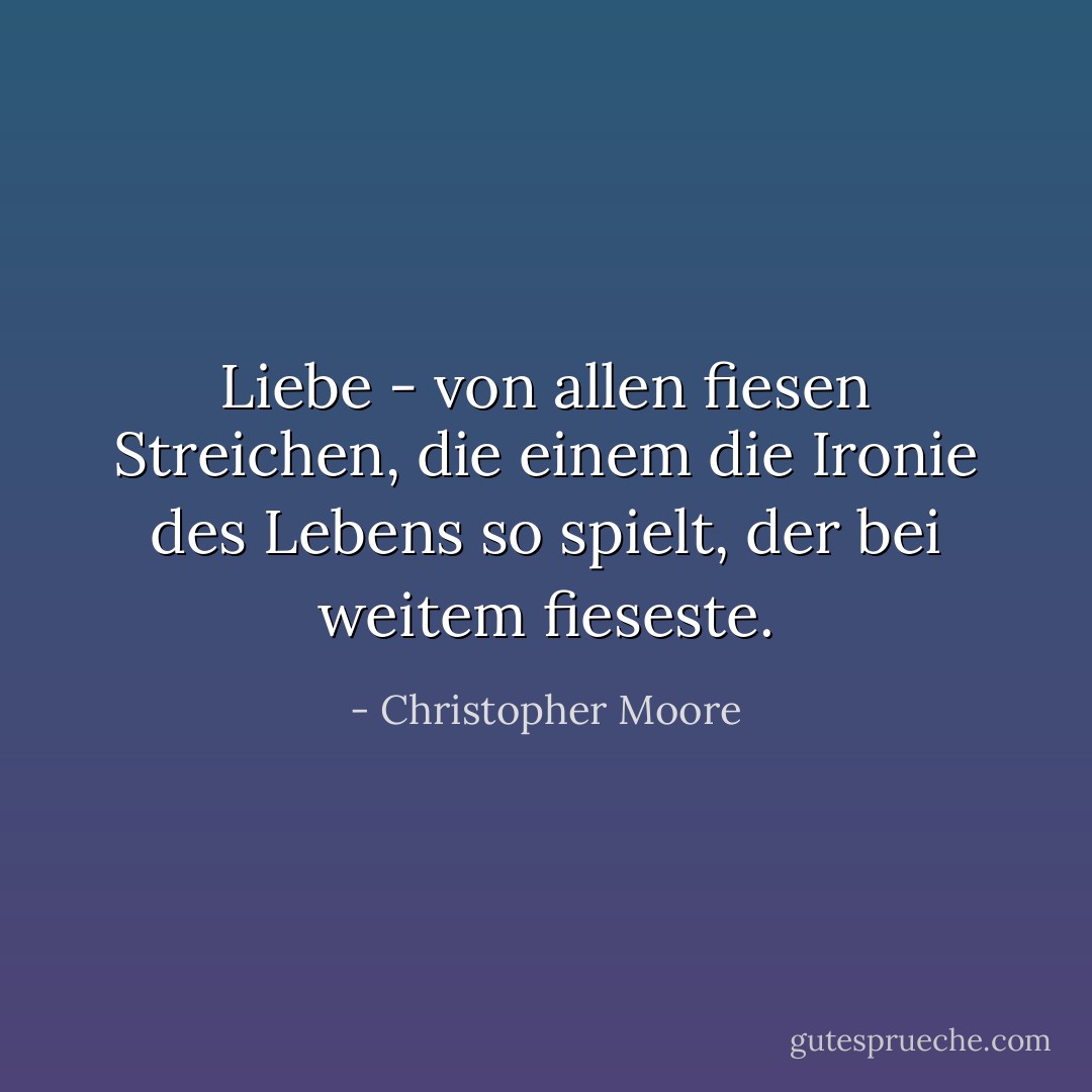 Liebe - von allen fiesen Streichen, die einem die Ironie des Lebens so spielt, der bei weitem fieseste. - Christopher Moore