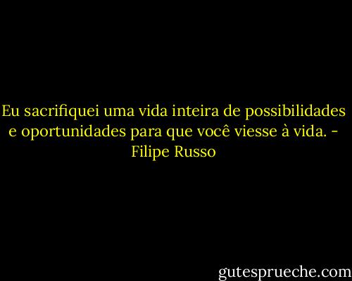 Eu sacrifiquei uma vida inteira de possibilidades e oportunidades para que você viesse à vida. - Filipe Russo