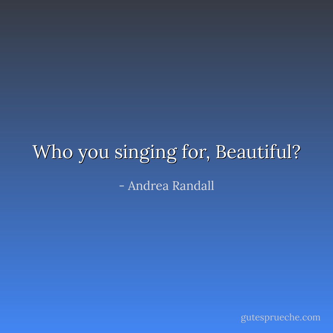 Who you singing for, Beautiful? - Andrea Randall