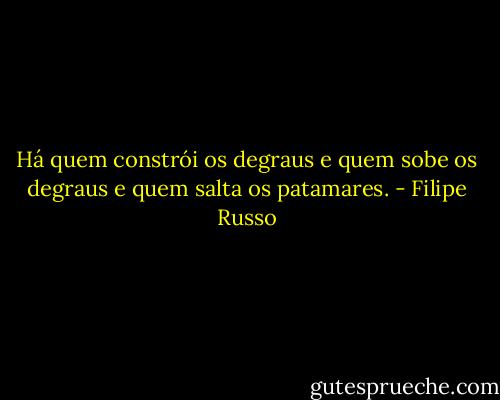 Há quem constrói os degraus e quem sobe os degraus e quem salta os patamares. - Filipe Russo