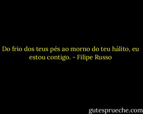 Do frio dos teus pés ao morno do teu hálito, eu estou contigo. - Filipe Russo