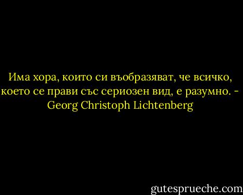 Има хора, които си въобразяват, че всичко, което се прави със сериозен вид, е разумно. - Georg Christoph Lichtenberg