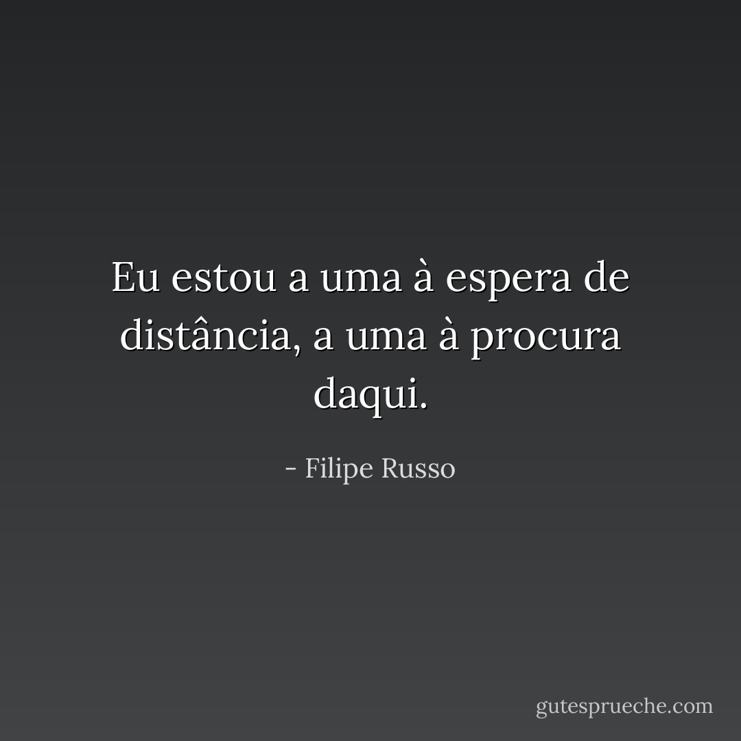 Eu estou a uma à espera de distância, a uma à procura daqui. - Filipe Russo