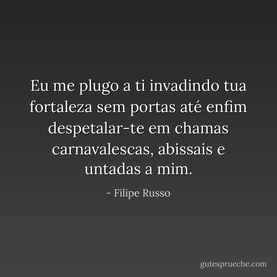 Eu me plugo a ti invadindo tua fortaleza sem portas até enfim despetalar-te em chamas carnavalescas, abissais e untadas a mim. - Filipe Russo