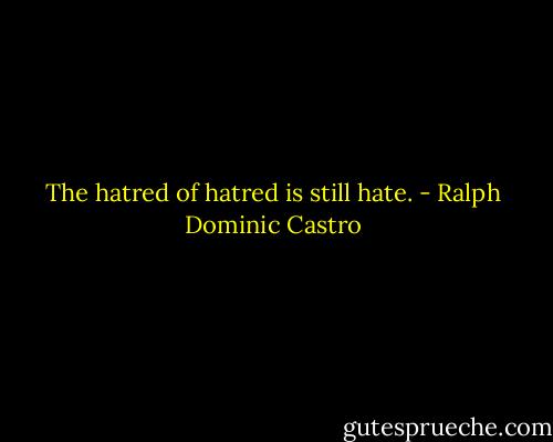 The hatred of hatred is still hate. - Ralph Dominic Castro
