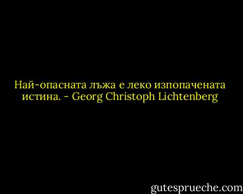 Най-опасната лъжа е леко изпопачената истина. - Georg Christoph Lichtenberg