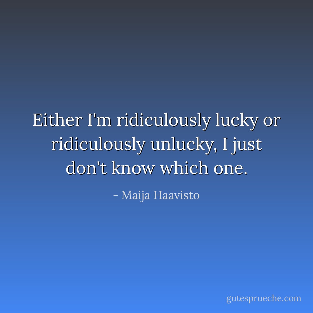 Either I'm ridiculously lucky or ridiculously unlucky, I just don't know which one. - Maija Haavisto