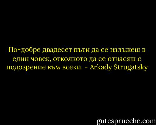 По-добре двадесет пъти да се излъжеш в един човек, отколкото да се отнасяш с подозрение към всеки. - Arkady Strugatsky