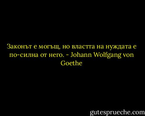 Законът е могъщ, но властта на нуждата е по-силна от него. - Johann Wolfgang von Goethe