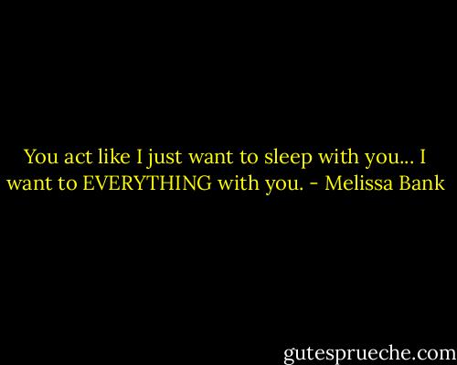 You act like I just want to sleep with you...<br />I want to EVERYTHING with you. - Melissa Bank
