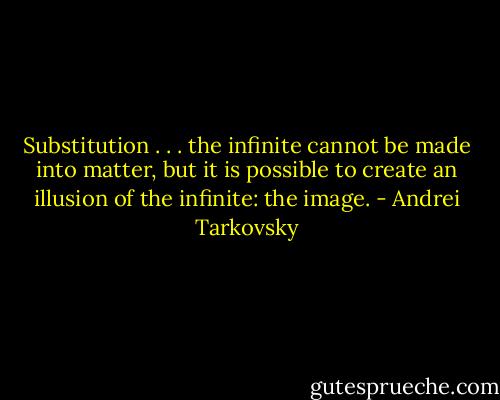 Substitution . . . the infinite cannot be made into matter, but it is possible to create an illusion of the infinite: the image. - Andrei Tarkovsky