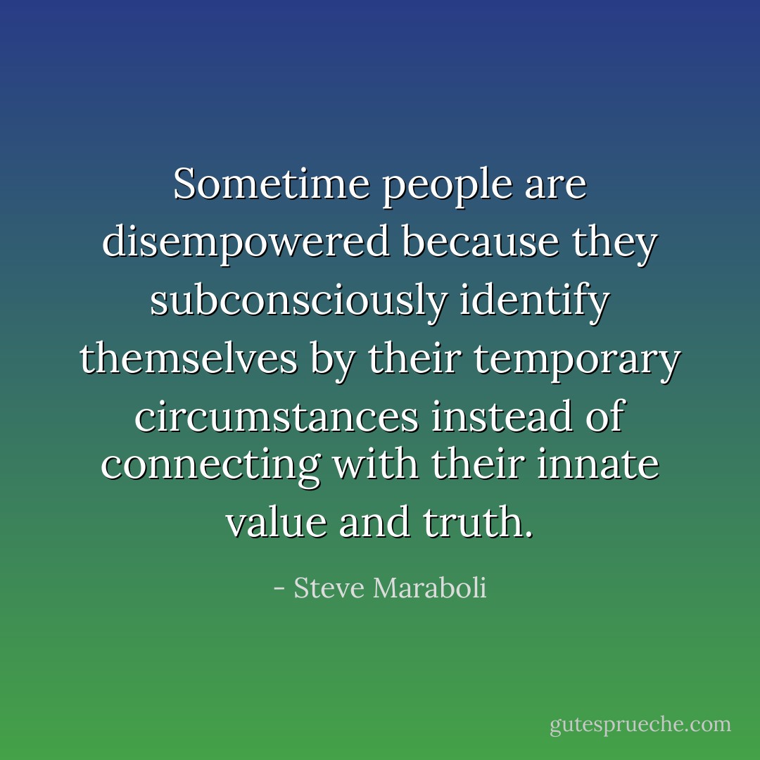 Sometime people are disempowered because they subconsciously identify themselves by their temporary circumstances instead of connecting with their innate value and truth. - Steve Maraboli