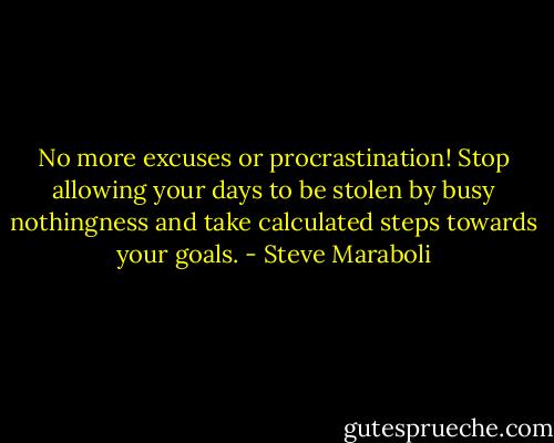 No more excuses or procrastination! Stop allowing your days to be stolen by busy nothingness and take calculated steps towards your goals. - Steve Maraboli