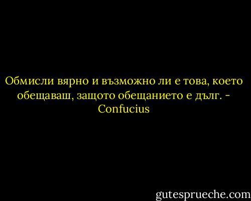 Обмисли вярно и възможно ли е това, което обещаваш, защото обещанието е дълг. - Confucius