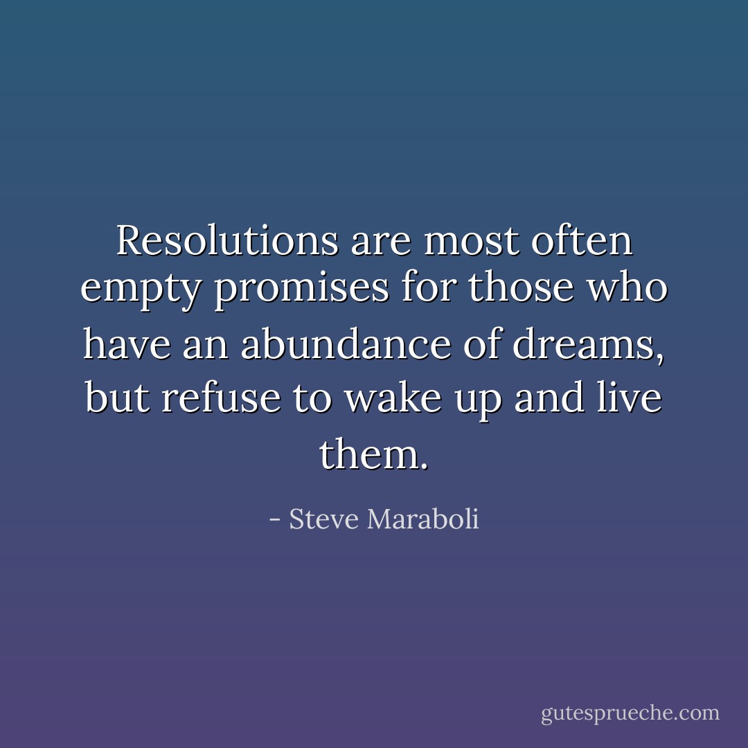 Resolutions are most often empty promises for those who have an abundance of dreams, but refuse to wake up and live them. - Steve Maraboli