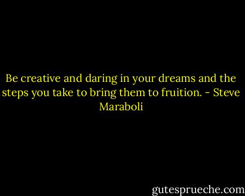 Be creative and daring in your dreams and the steps you take to bring them to fruition. - Steve Maraboli