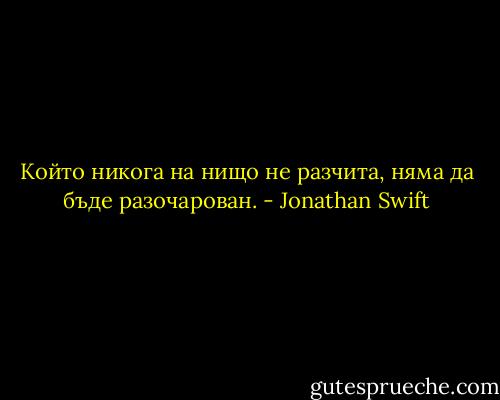 Който никога на нищо не разчита, няма да бъде разочарован. - Jonathan Swift