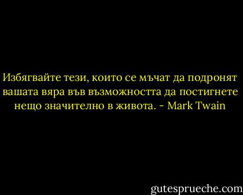 Избягвайте тези, които се мъчат да подронят вашата вяра във възможността да постигнете нещо значително в живота. - Mark Twain