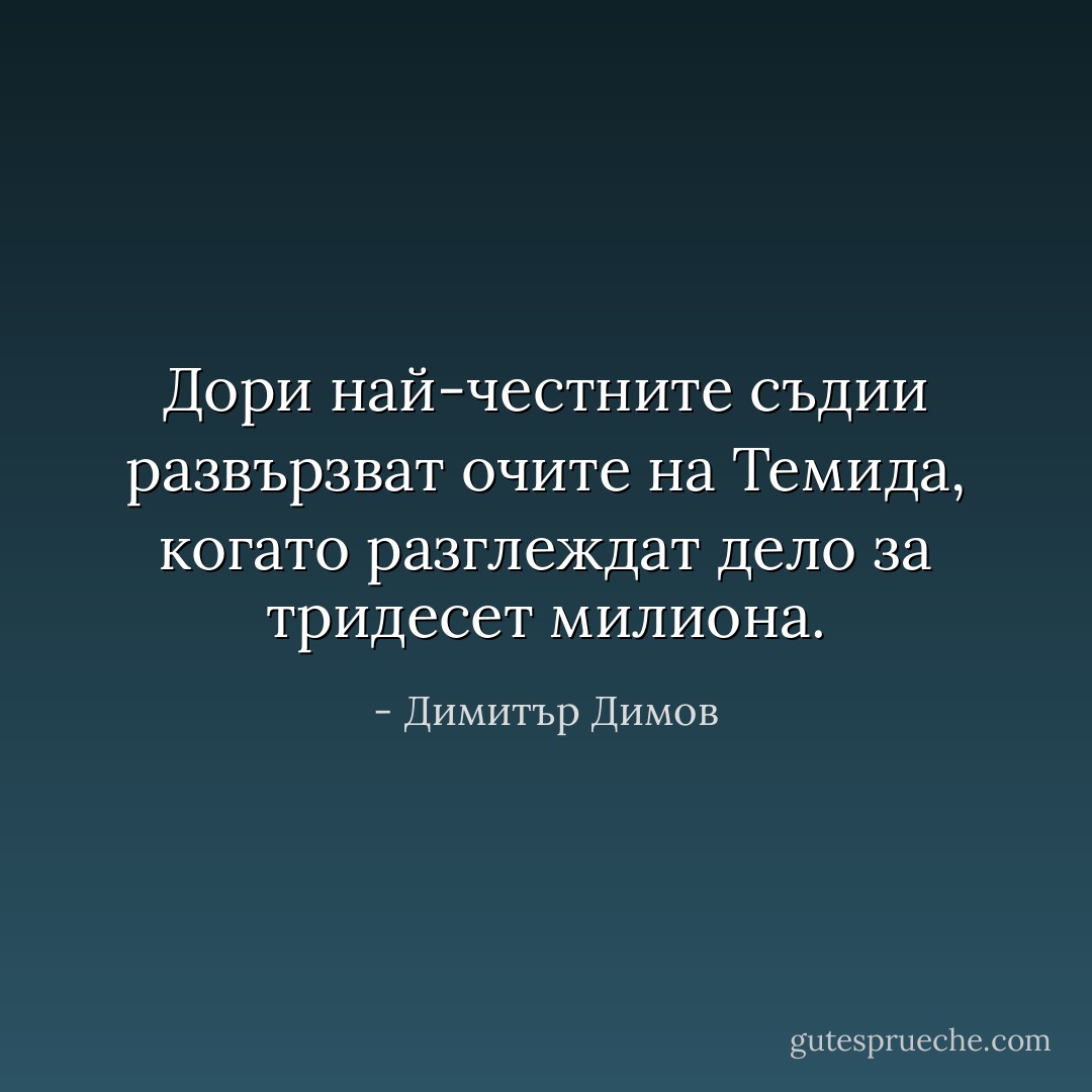 Дори най-честните съдии развързват очите на Темида, когато разглеждат дело за тридесет милиона. - Димитър Димов