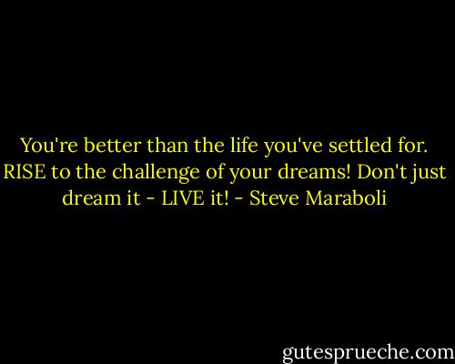 You're better than the life you've settled for. RISE to the challenge of your dreams! Don't just dream it - LIVE it! - Steve Maraboli
