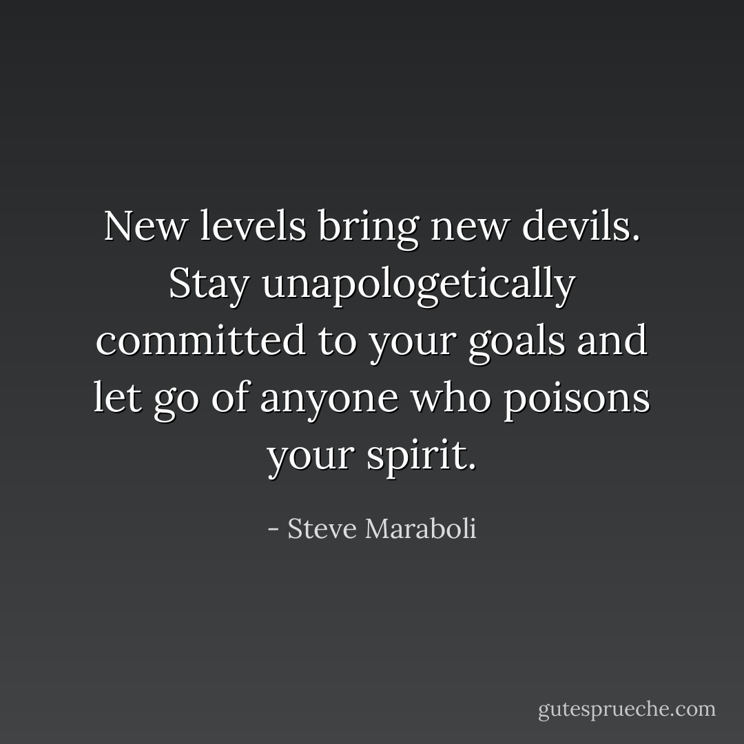 New levels bring new devils. Stay unapologetically committed to your goals and let go of anyone who poisons your spirit. - Steve Maraboli
