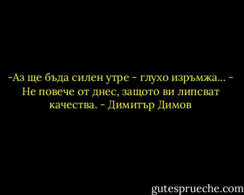 -Аз ще бъда силен утре - глухо изръмжа...<br />- Не повече от днес, защото ви липсват качества. - Димитър Димов