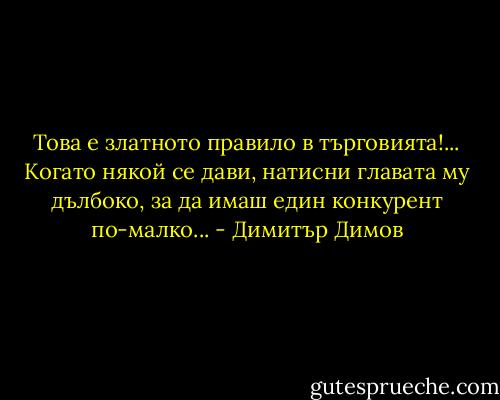 Това е златното правило в търговията!... Когато някой се дави, натисни главата му дълбоко, за да имаш един конкурент по-малко... - Димитър Димов