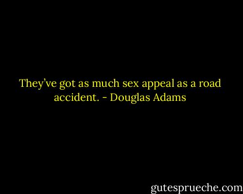 They’ve got as much sex appeal as a road accident. - Douglas Adams