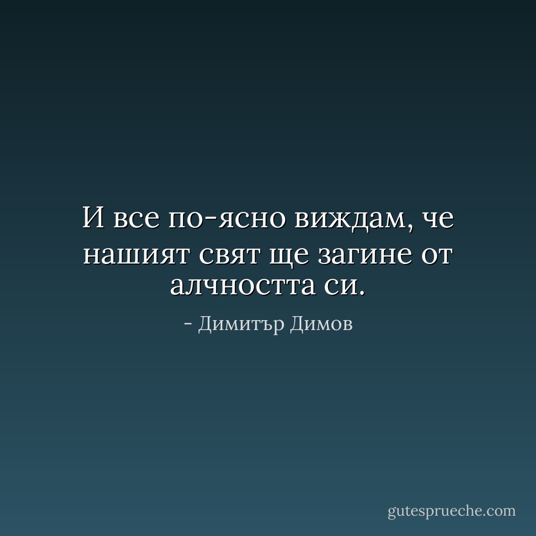 И все по-ясно виждам, че нашият свят ще загине от алчността си. - Димитър Димов