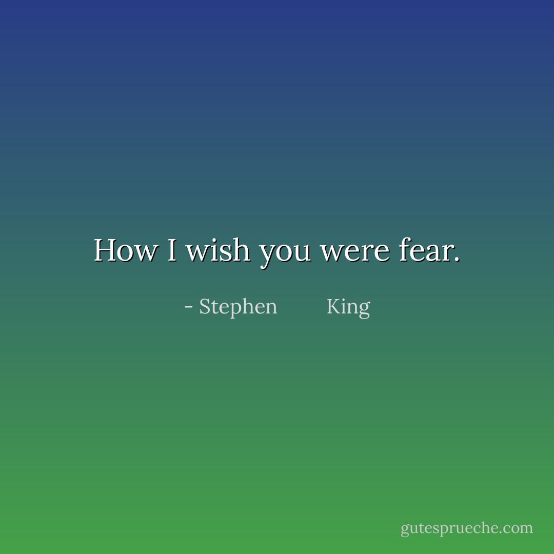 How I wish you were fear. - Stephen         King