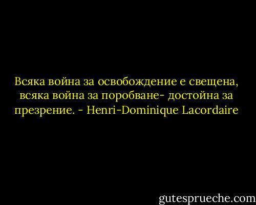Всяка война за освобождение е свещена, всяка война за поробване- достойна за презрение. - Henri-Dominique Lacordaire