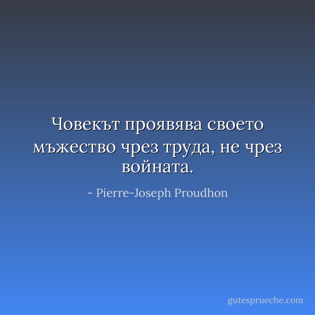 Човекът проявява своето мъжество чрез труда, не чрез войната. - Pierre-Joseph Proudhon