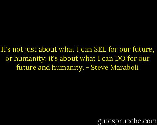 It's not just about what I can SEE for our future, or humanity; it's about what I can DO for our future and humanity. - Steve Maraboli