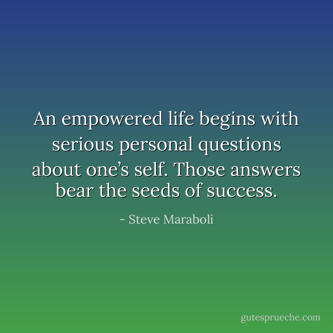 An empowered life begins with serious personal questions about one’s self. Those answers bear the seeds of success. - Steve Maraboli