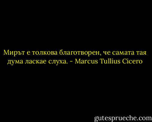 Мирът е толкова благотворен, че самата тая дума ласкае слуха. - Marcus Tullius Cicero