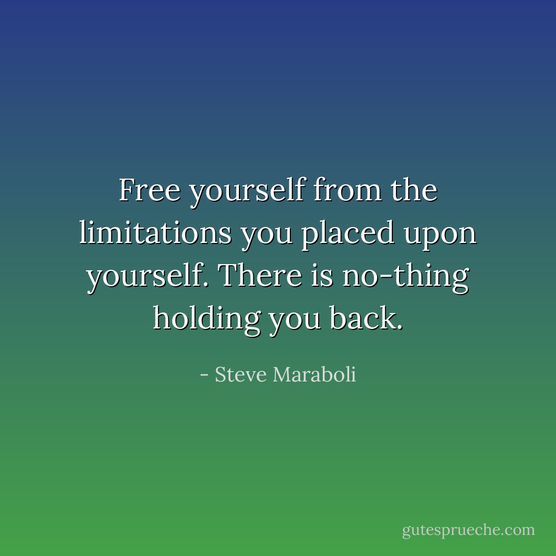 Free yourself from the limitations you placed upon yourself. There is no-thing holding you back. - Steve Maraboli