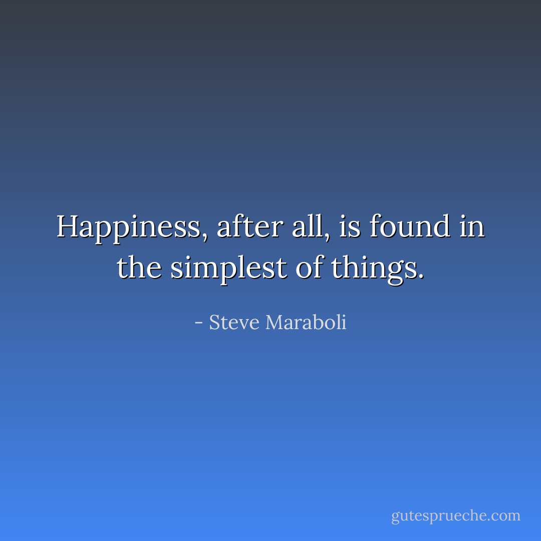 Happiness, after all, is found in the simplest of things. - Steve Maraboli